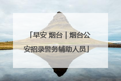 早安 烟台｜烟台公安招录警务辅助人员