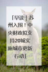 早读｜苏州入围！中央财政拟支持20城实施城市更新行动