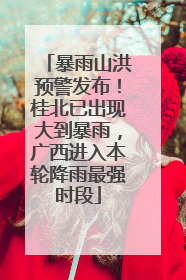 暴雨山洪预警发布！桂北已出现大到暴雨，广西进入本轮降雨最强时段
