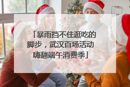 暴雨挡不住逛吃的脚步，武汉百场活动嗨翻端午消费季