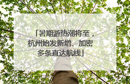 暑期游热潮将至，杭州始发新增、加密多条直达航线