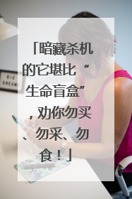 暗藏杀机的它堪比“生命盲盒”，劝你勿买、勿采、勿食！