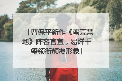 曹保平新作《蛮荒禁地》阵容官宣，易烊千玺领衔颠覆形象