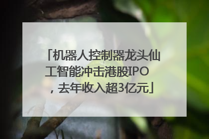 机器人控制器龙头仙工智能冲击港股IPO，去年收入超3亿元