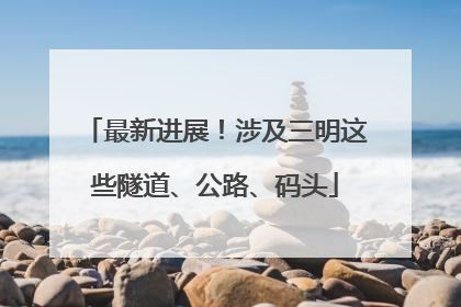 最新进展！涉及三明这些隧道、公路、码头