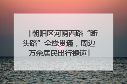 朝阳区河荫西路“断头路”全线贯通，周边万余居民出行提速