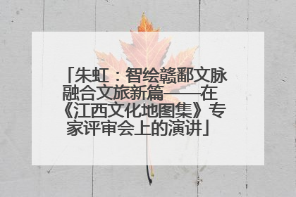 朱虹：智绘赣鄱文脉 融合文旅新篇——在《江西文化地图集》专家评审会上的演讲