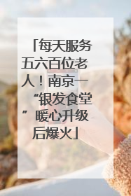 每天服务五六百位老人！南京一“银发食堂”暖心升级后爆火