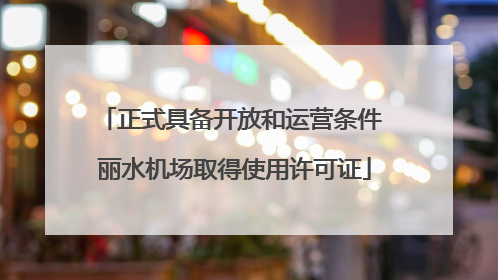 正式具备开放和运营条件 丽水机场取得使用许可证