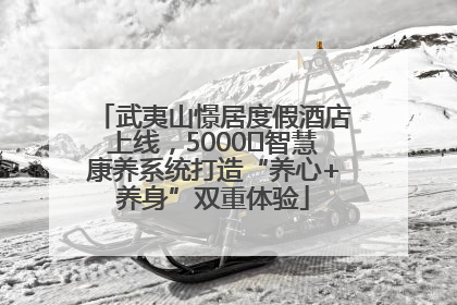 武夷山憬居度假酒店上线，5000㎡智慧康养系统打造“养心+养身”双重体验