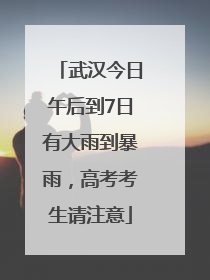 武汉今日午后到7日有大雨到暴雨，高考考生请注意