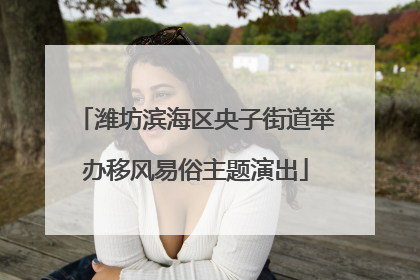 潍坊滨海区央子街道举办移风易俗主题演出