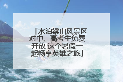 水泊梁山风景区对中、高考生免费开放 这个暑假一起畅享英雄之旅