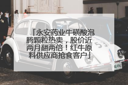 永安药业牛磺酸泡腾颗粒热卖，股价近两月翻两倍！红牛原料供应商抢食客户