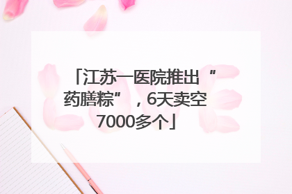 江苏一医院推出“药膳粽”，6天卖空7000多个