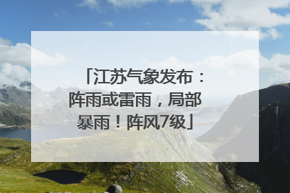 江苏气象发布：阵雨或雷雨，局部暴雨！阵风7级