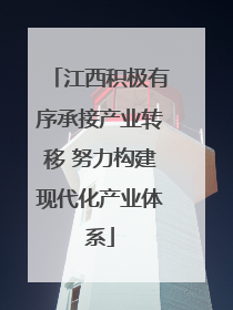 江西积极有序承接产业转移 努力构建现代化产业体系