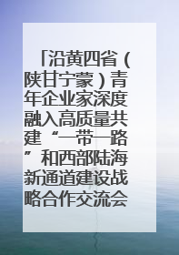 沿黄四省（陕甘宁蒙）青年企业家深度融入高质量共建“一带一路”和西部陆海新通道建设战略合作交流会在甘肃兰州召开