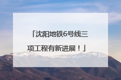 沈阳地铁6号线三项工程有新进展！