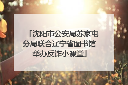 沈阳市公安局苏家屯分局联合辽宁省图书馆举办反诈小课堂