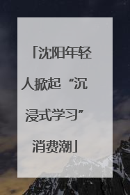 沈阳年轻人掀起“沉浸式学习”消费潮