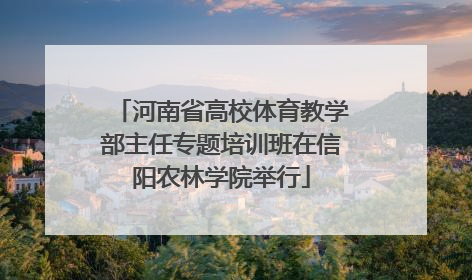 河南省高校体育教学部主任专题培训班在信阳农林学院举行