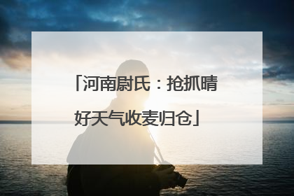 河南尉氏：抢抓晴好天气收麦归仓