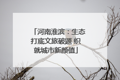 河南淮滨：生态打底文旅破题 织就城市新颜值