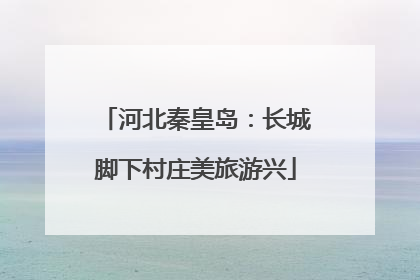 河北秦皇岛：长城脚下村庄美旅游兴