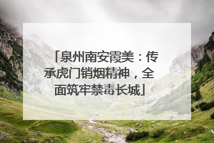 泉州南安霞美：传承虎门销烟精神，全面筑牢禁毒长城