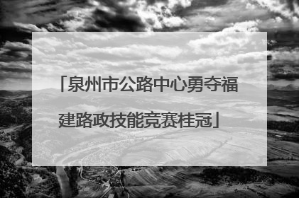 泉州市公路中心勇夺福建路政技能竞赛桂冠