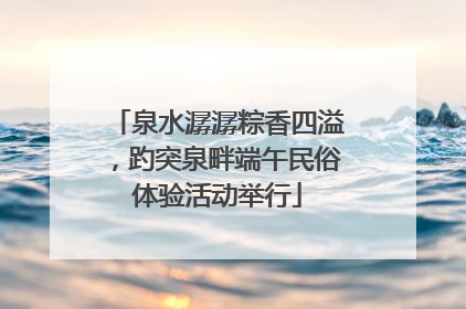 泉水潺潺粽香四溢，趵突泉畔端午民俗体验活动举行