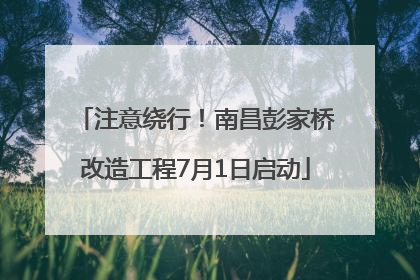 注意绕行！南昌彭家桥改造工程7月1日启动