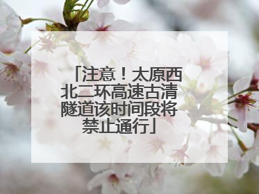 注意！太原西北二环高速古清隧道该时间段将禁止通行