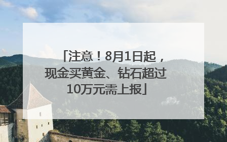 注意！8月1日起，现金买黄金、钻石超过10万元需上报
