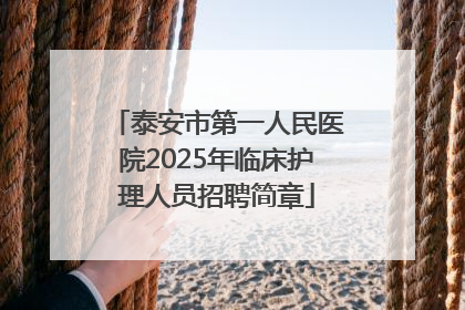 泰安市第一人民医院2025年临床护理人员招聘简章