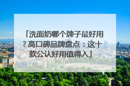 洗面奶哪个牌子最好用？高口碑品牌盘点：这十款公认好用值得入