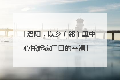 洛阳：以乡（邻）里中心托起家门口的幸福