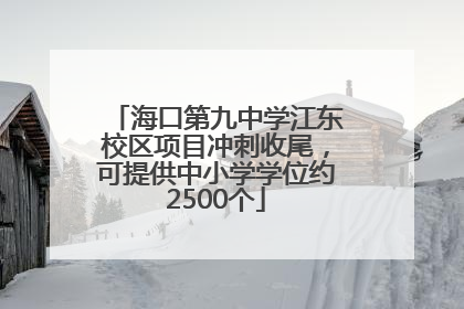 海口第九中学江东校区项目冲刺收尾，可提供中小学学位约2500个