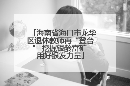 海南省海口市龙华区退休教师再“登台” 挖掘银龄富矿 用好银发力量
