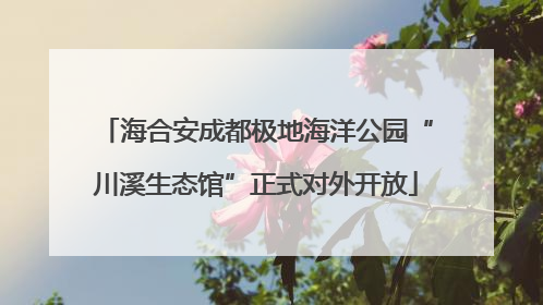 海合安成都极地海洋公园“川溪生态馆”正式对外开放