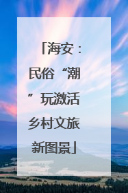 海安：民俗“潮”玩激活乡村文旅新图景