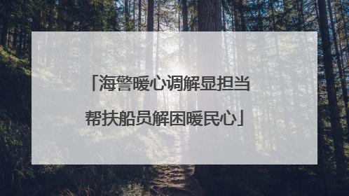 海警暖心调解显担当 帮扶船员解困暖民心