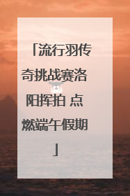 流行羽传奇挑战赛洛阳挥拍 点燃端午假期