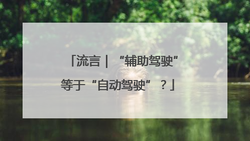 流言｜“辅助驾驶”等于“自动驾驶”？