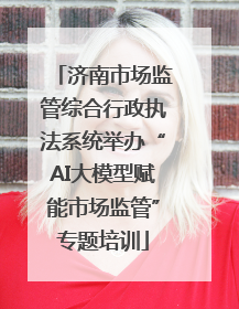 济南市场监管综合行政执法系统举办“AI大模型赋能市场监管”专题培训