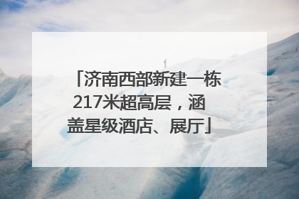 济南西部新建一栋217米超高层，涵盖星级酒店、展厅