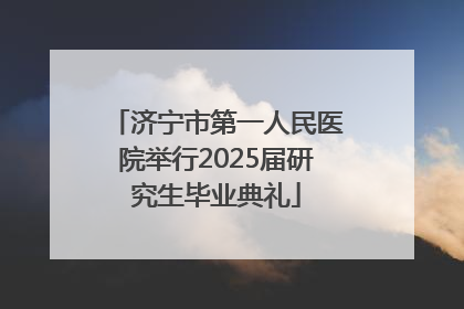 济宁市第一人民医院举行2025届研究生毕业典礼