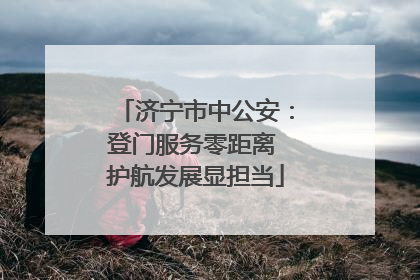 济宁市中公安：登门服务零距离 护航发展显担当