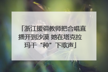 浙江援疆教师把合唱直播开到沙漠 她在塔克拉玛干“种”下歌声